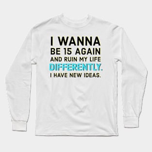 I wanna be 15 again and ruin my life diffrently. I have new ideas. Long Sleeve T-Shirt